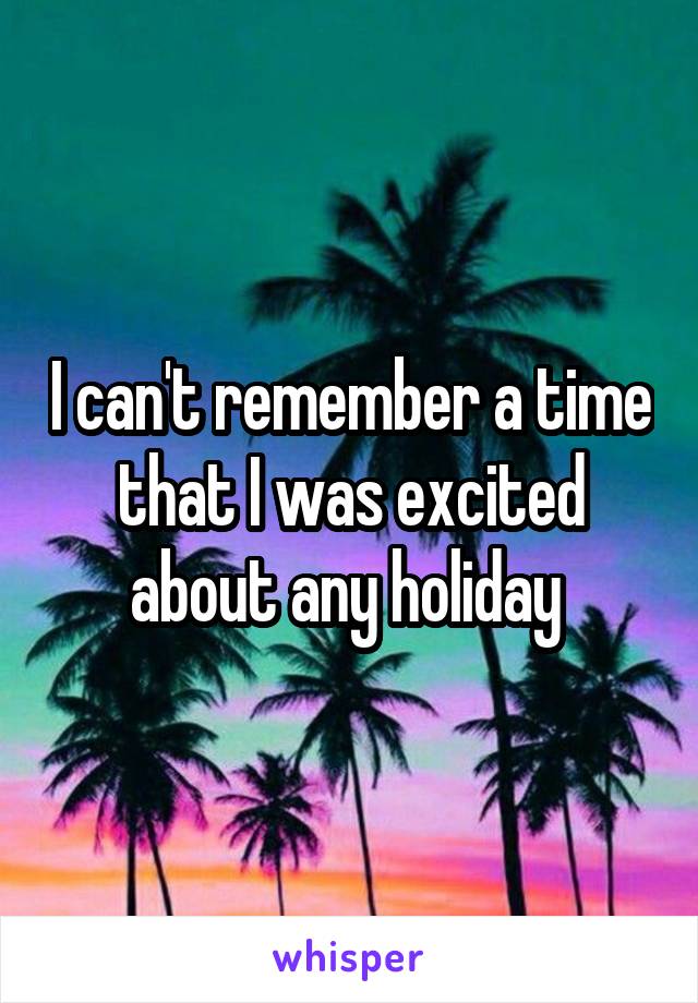 I can't remember a time that I was excited about any holiday 