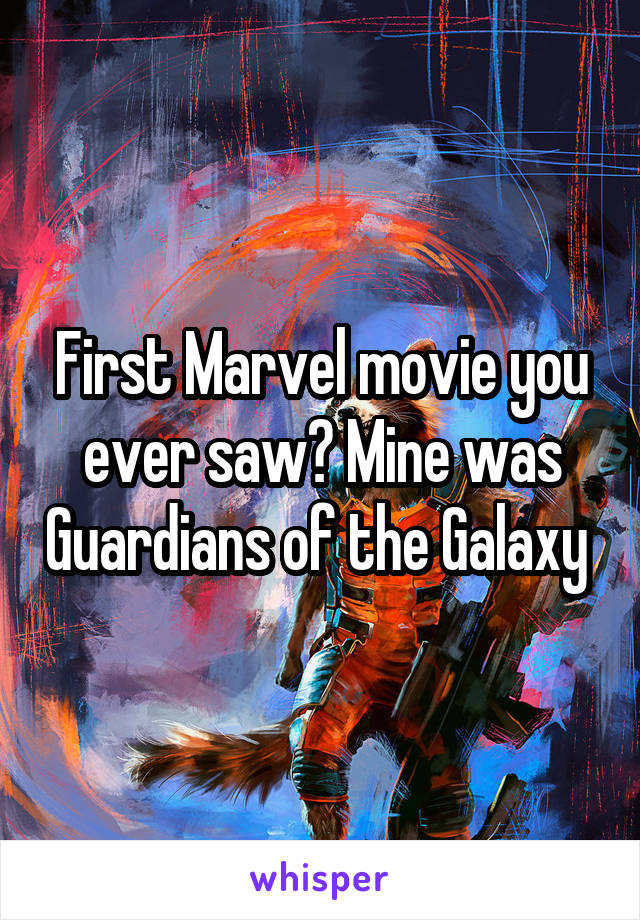 First Marvel movie you ever saw? Mine was Guardians of the Galaxy 