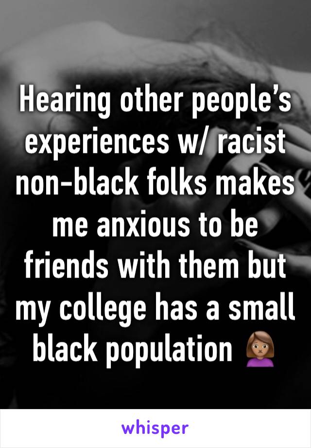 Hearing other people’s experiences w/ racist non-black folks makes me anxious to be friends with them but my college has a small black population 🙍🏽‍♀️