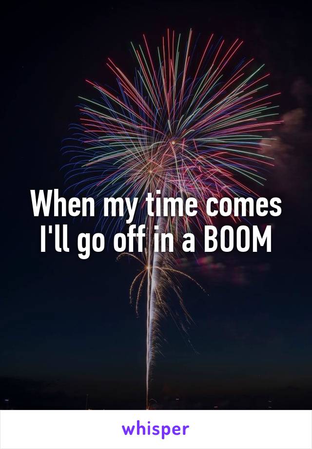 When my time comes I'll go off in a BOOM