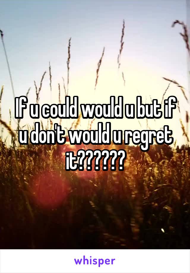 If u could would u but if u don't would u regret it??????