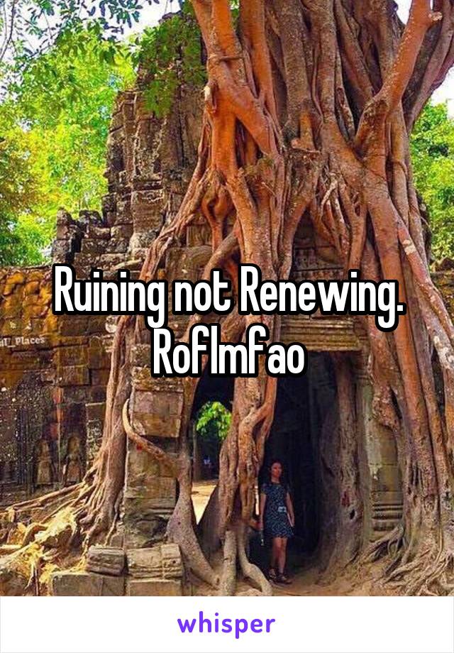 Ruining not Renewing.
Roflmfao