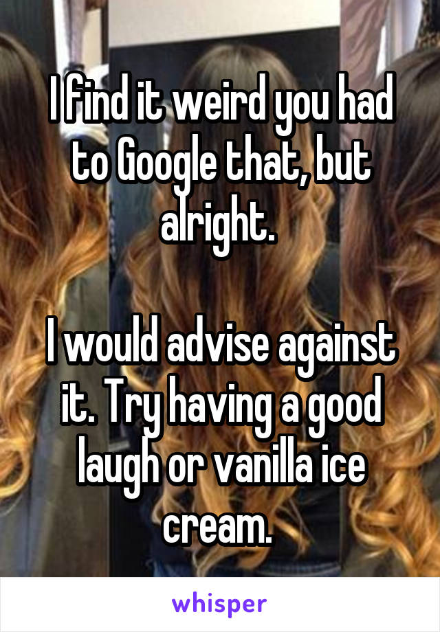 I find it weird you had to Google that, but alright. 

I would advise against it. Try having a good laugh or vanilla ice cream. 