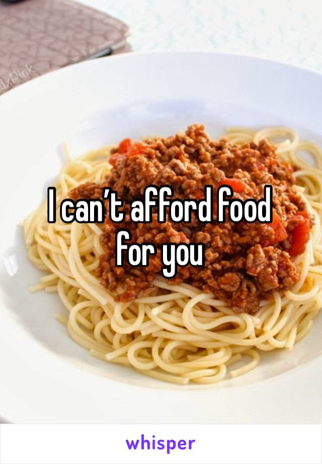 I can’t afford food for you