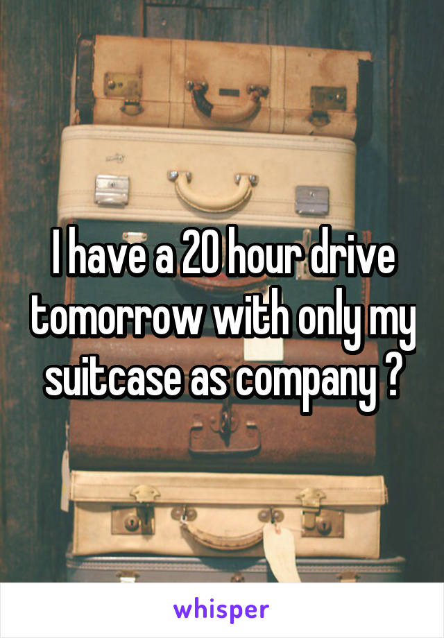 I have a 20 hour drive tomorrow with only my suitcase as company 😅