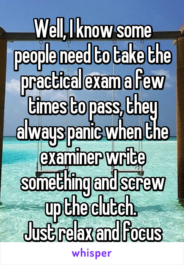 Well, I know some people need to take the practical exam a few times to pass, they always panic when the examiner write something and screw up the clutch. 
Just relax and focus
