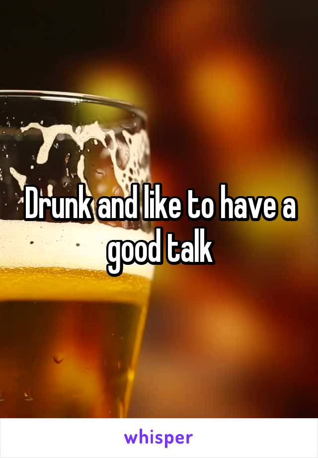 Drunk and like to have a good talk