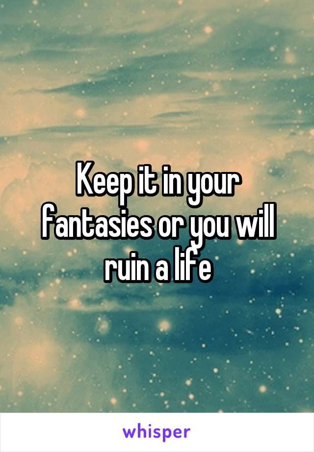 Keep it in your fantasies or you will ruin a life