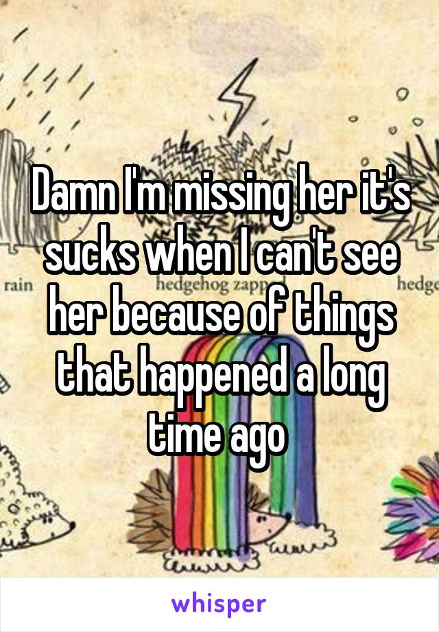 Damn I'm missing her it's sucks when I can't see her because of things that happened a long time ago 