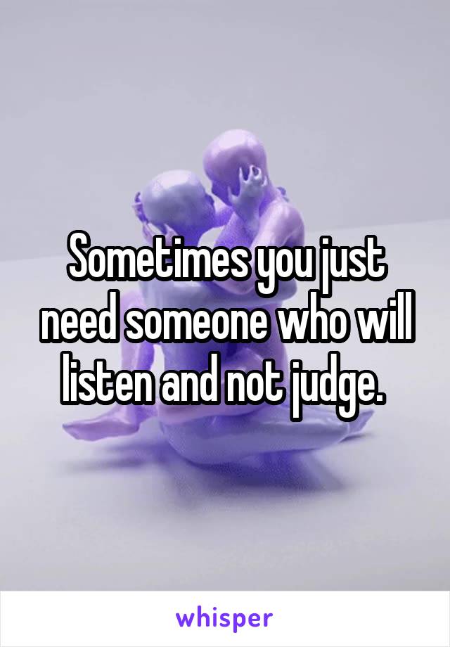 Sometimes you just need someone who will listen and not judge. 