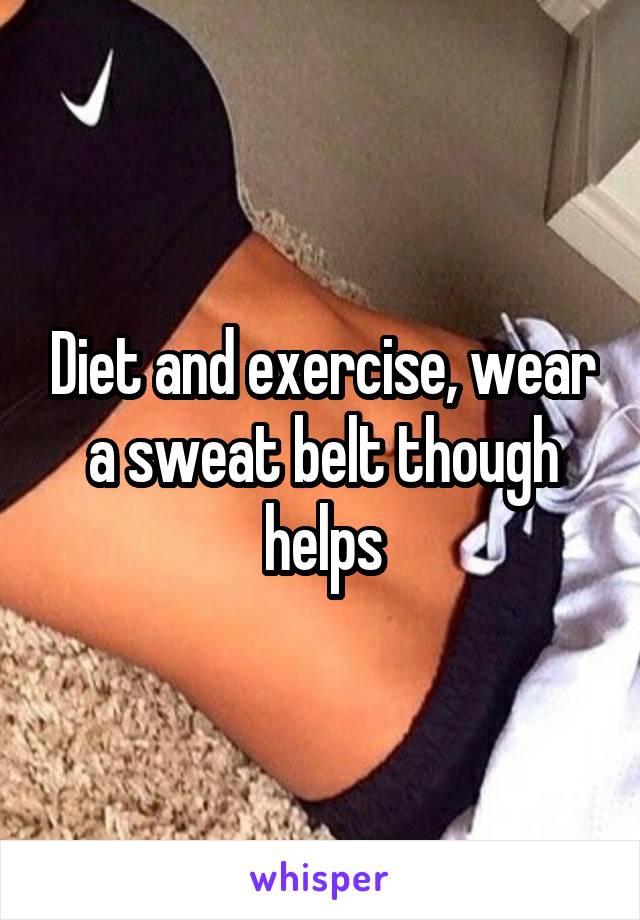 Diet and exercise, wear a sweat belt though helps