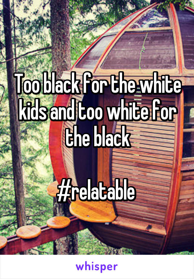 Too black for the white kids and too white for the black

#relatable 