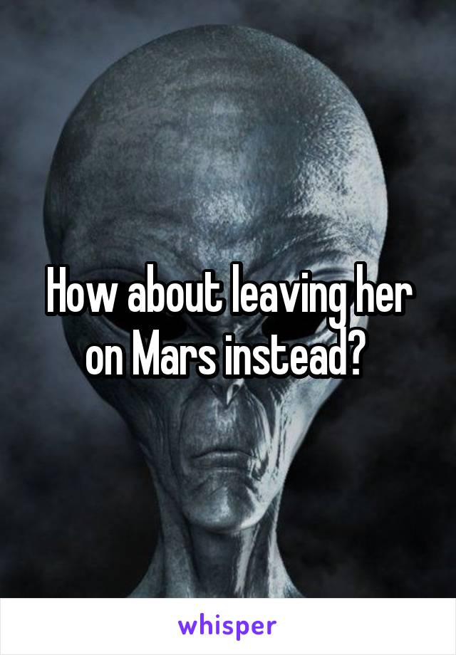 How about leaving her on Mars instead? 