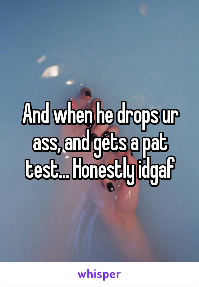 And when he drops ur ass, and gets a pat test... Honestly idgaf