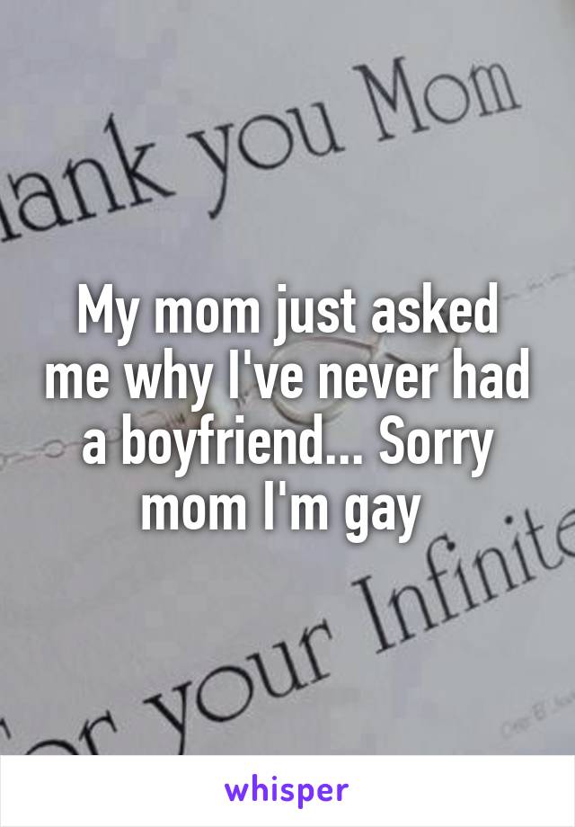 My mom just asked me why I've never had a boyfriend... Sorry mom I'm gay 