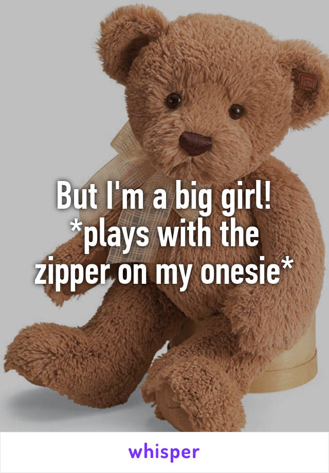 But I'm a big girl!
*plays with the zipper on my onesie*