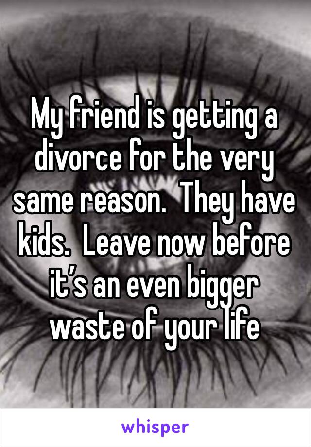 My friend is getting a divorce for the very same reason.  They have kids.  Leave now before it’s an even bigger waste of your life    