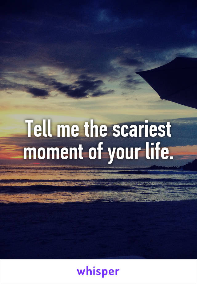 Tell me the scariest moment of your life.