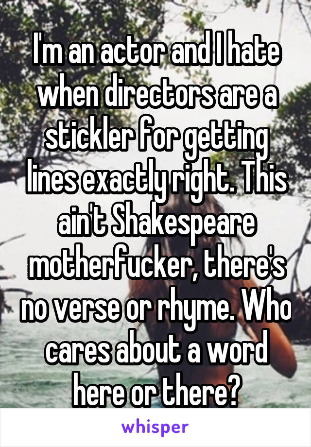 I'm an actor and I hate when directors are a stickler for getting lines exactly right. This ain't Shakespeare motherfucker, there's no verse or rhyme. Who cares about a word here or there?