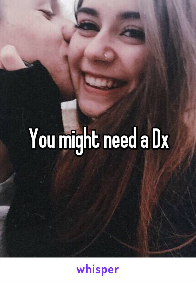 You might need a Dx