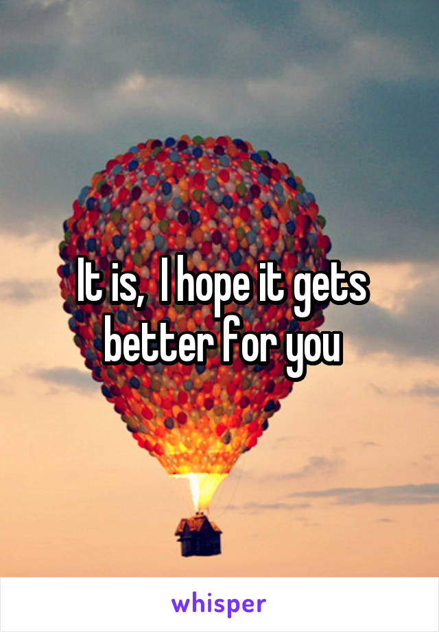 It is,  I hope it gets better for you