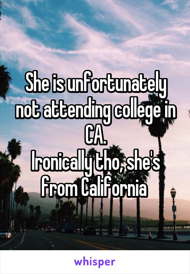 She is unfortunately not attending college in CA.
Ironically tho, she's from California 