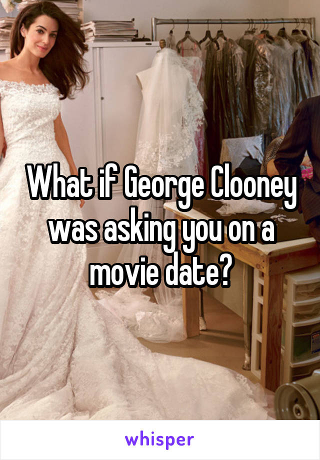 What if George Clooney was asking you on a movie date?