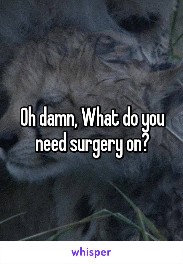 Oh damn, What do you need surgery on?