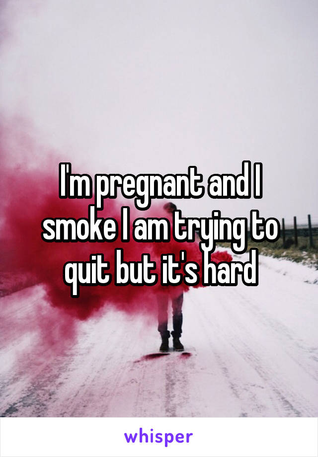 I'm pregnant and I smoke I am trying to quit but it's hard