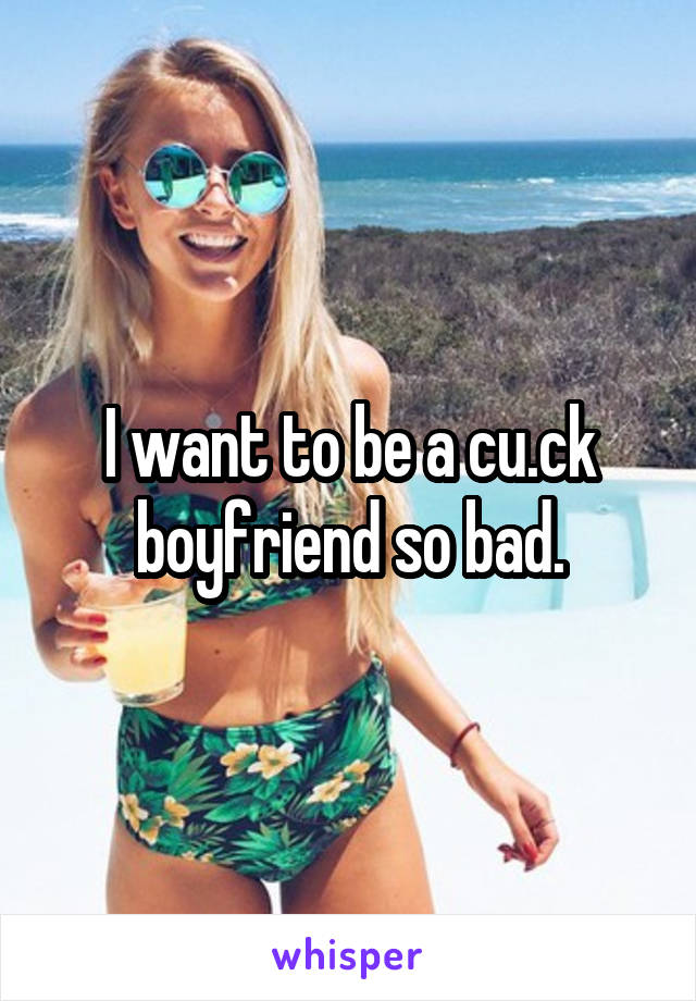 I want to be a cu.ck boyfriend so bad.