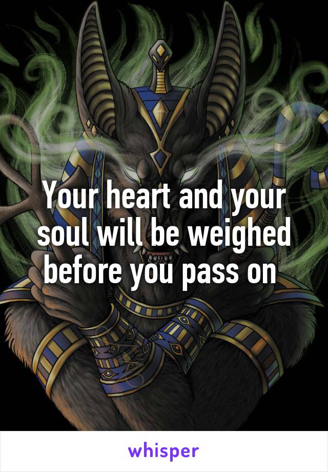 Your heart and your soul will be weighed before you pass on 