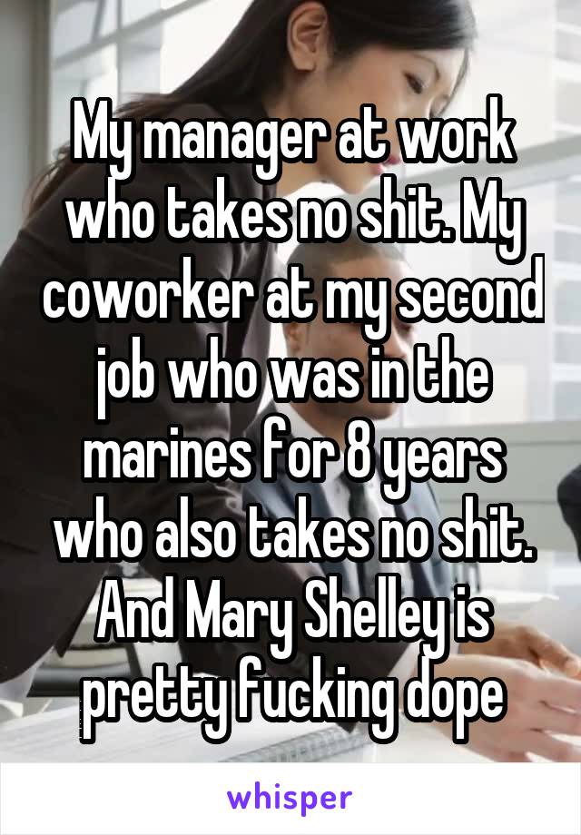 My manager at work who takes no shit. My coworker at my second job who was in the marines for 8 years who also takes no shit. And Mary Shelley is pretty fucking dope