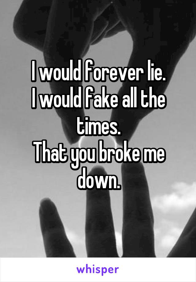 I would forever lie.
I would fake all the times.
That you broke me down.
