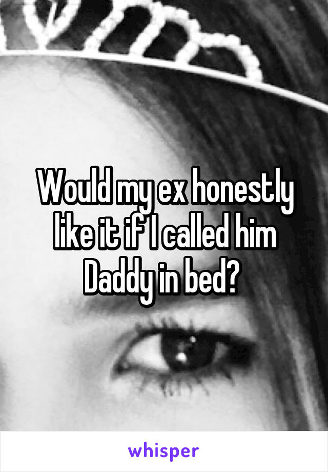 Would my ex honestly like it if I called him Daddy in bed? 