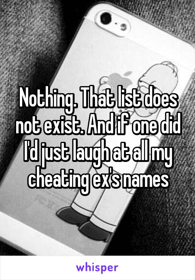 Nothing. That list does not exist. And if one did I'd just laugh at all my cheating ex's names
