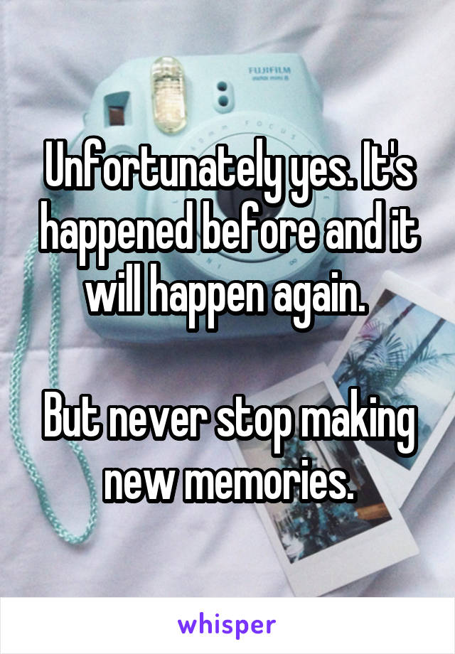 Unfortunately yes. It's happened before and it will happen again. 

But never stop making new memories.