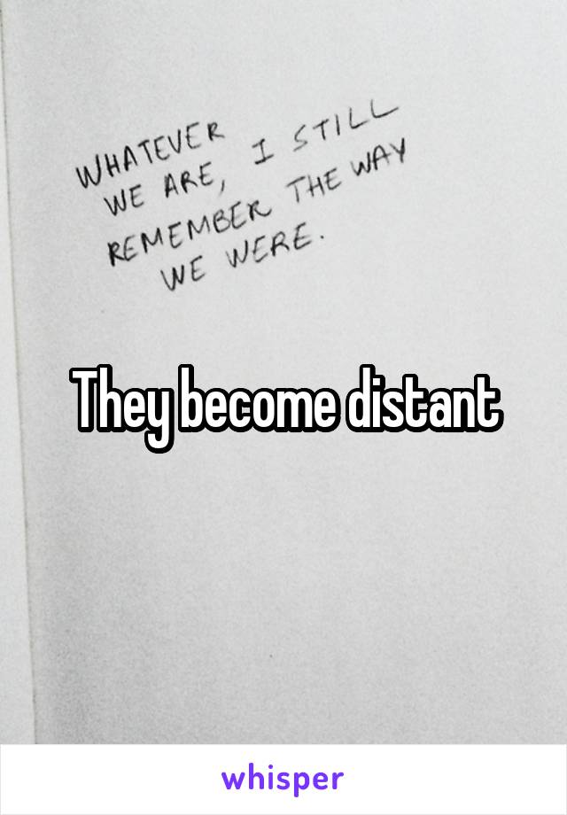 They become distant