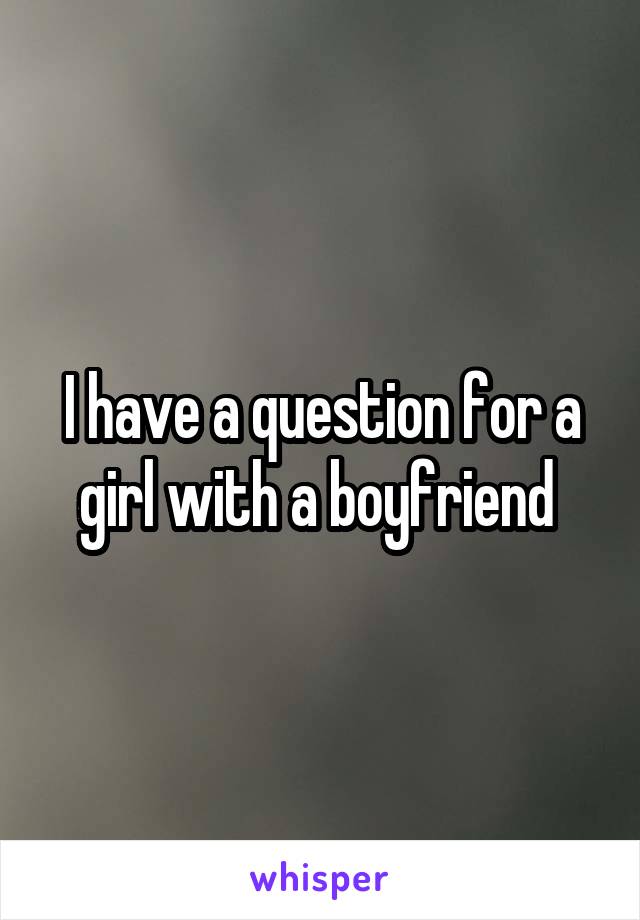 I have a question for a girl with a boyfriend 