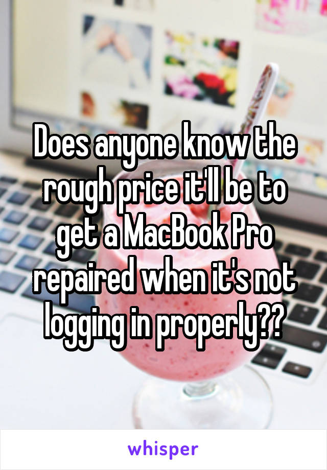 Does anyone know the rough price it'll be to get a MacBook Pro repaired when it's not logging in properly??