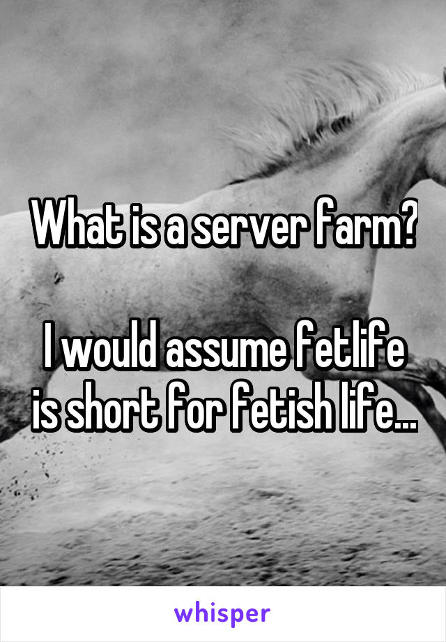 What is a server farm? 
I would assume fetlife is short for fetish life...
