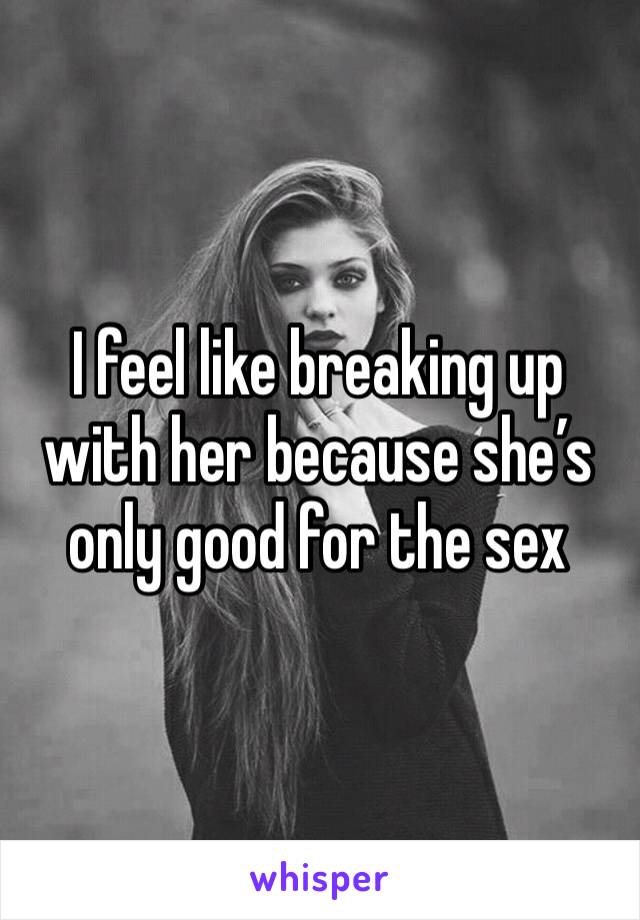 I feel like breaking up with her because she’s only good for the sex