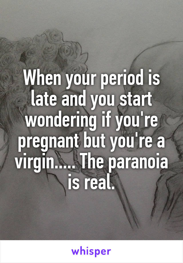 When your period is late and you start wondering if you're pregnant but you're a virgin..... The paranoia is real.