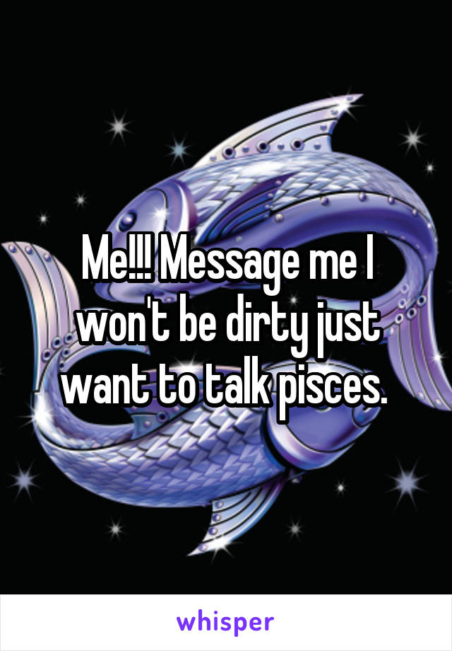 Me!!! Message me I won't be dirty just want to talk pisces. 