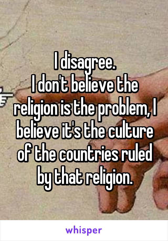 I disagree.
I don't believe the religion is the problem, I believe it's the culture of the countries ruled by that religion.