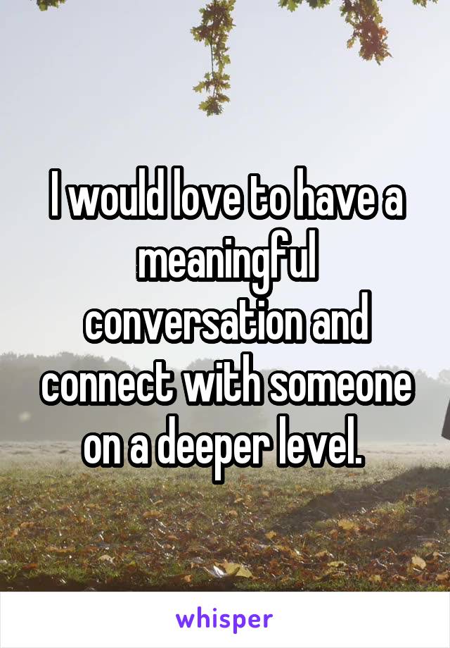 I would love to have a meaningful conversation and connect with someone on a deeper level. 
