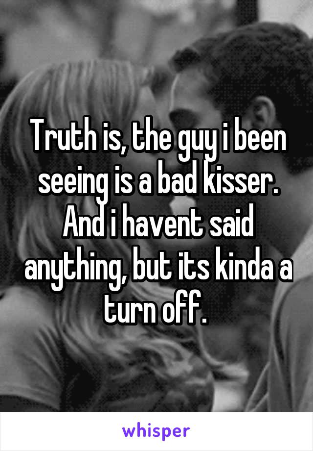 Truth is, the guy i been seeing is a bad kisser. And i havent said anything, but its kinda a turn off. 