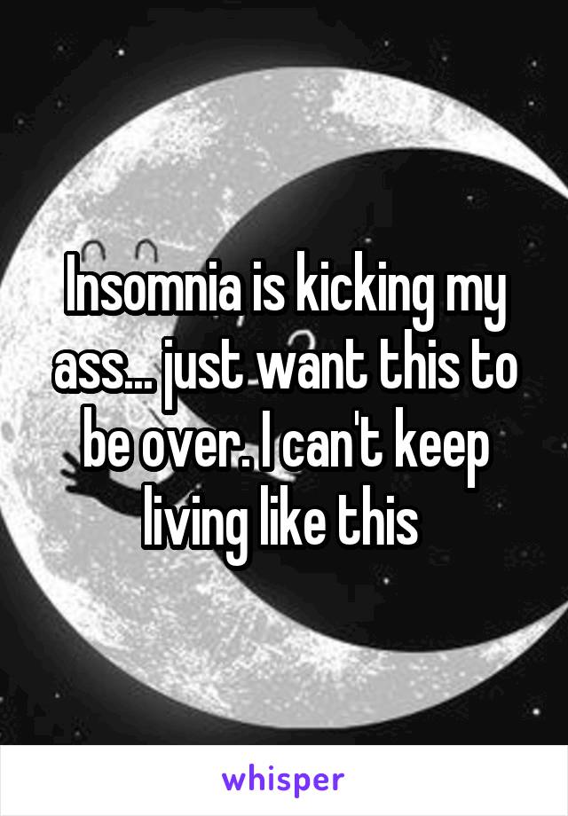Insomnia is kicking my ass... just want this to be over. I can't keep living like this 