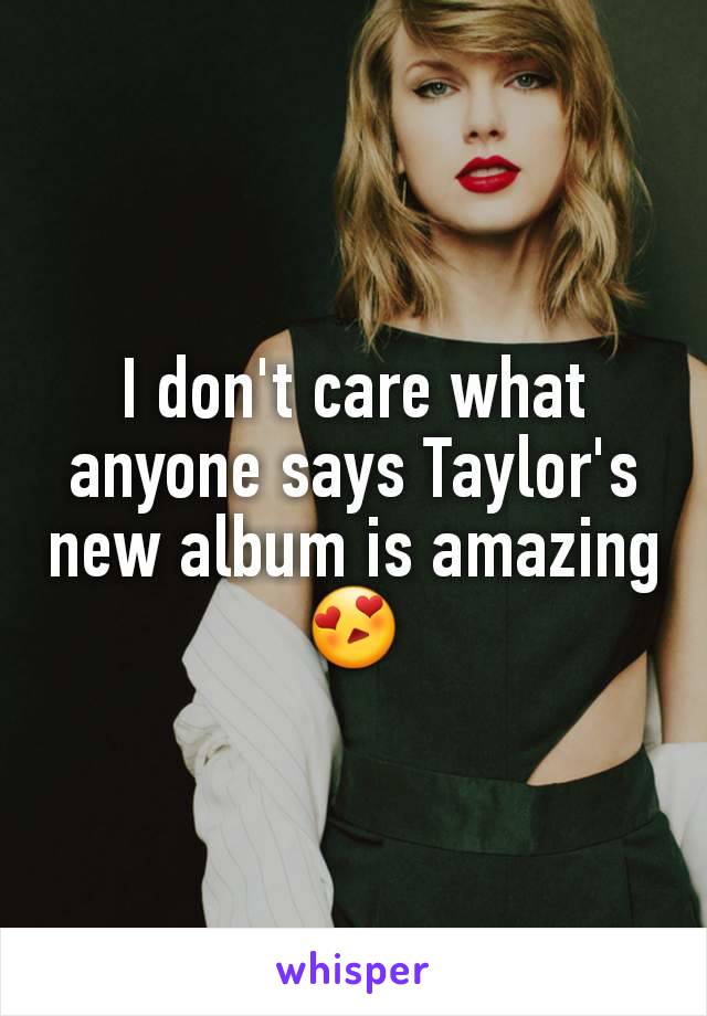 I don't care what anyone says Taylor's new album is amazing 😍