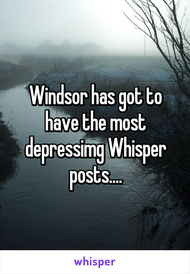 Windsor has got to have the most depressimg Whisper posts....