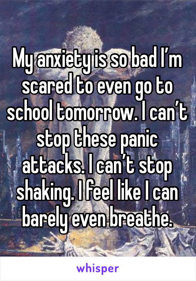 My anxiety is so bad I’m scared to even go to school tomorrow. I can’t stop these panic attacks. I can’t stop shaking. I feel like I can barely even breathe. 